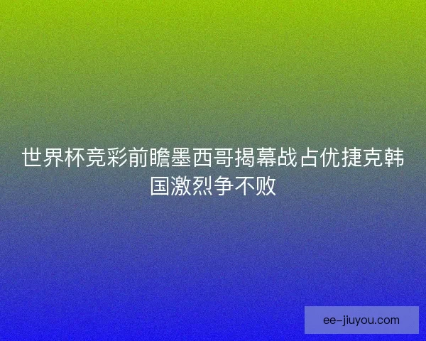 世界杯竞彩前瞻墨西哥揭幕战占优捷克韩国激烈争不败