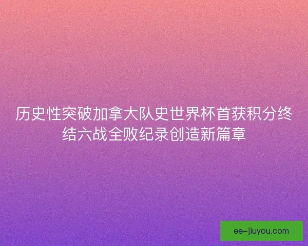 历史性突破加拿大队史世界杯首获积分终结六战全败纪录创造新篇章
